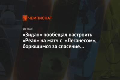 Зинедин Зидан - «Зидан» пообещал настроить «Реал» на матч с «Леганесом», борющимся за спасение с «Сельтой» - championat.com