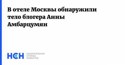 Анна Амбарцумян - Блогер - В отеле Москвы обнаружили тело блогера Анны Амбарцумян - nsn.fm