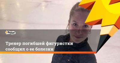 Екатерина Александровская - Тренер погибшей фигуристки сообщил о ее болезни - ridus.ru
