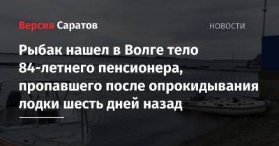 Рыбак нашел в Волге тело 84-летнего пенсионера, пропавшего после опрокидывания лодки шесть дней назад - nversia.ru - Саратовская обл. - район Саратовский