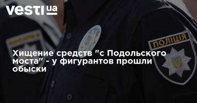 Хищение средств "с Подольского моста" - у фигурантов прошли обыски - vesti.ua