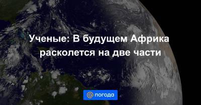 Ученые: В будущем Африка расколется на две части - news.mail.ru - Англия - Эфиопия