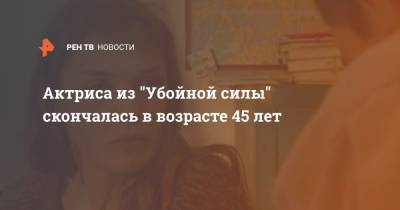 Марина Макарова - Актриса из "Убойной силы" скончалась в возрасте 45 лет - ren.tv - Россия - Кострома