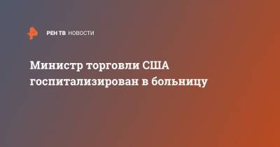 Уилбур Росс - Министр торговли США госпитализирован в больницу - ren.tv - США