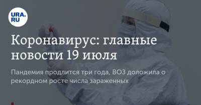 Коронавирус: главные новости 19 июля. Пандемия продлится три года, ВОЗ доложила о рекордном росте числа зараженных - ura.news - Россия - Китай - США - Бразилия - Индия - Юар - Ухань