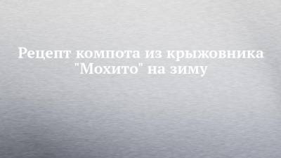 Рецепт компота из крыжовника "Мохито" на зиму - chelny-izvest.ru
