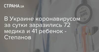 В Украине коронавирусом за сутки заразились 72 медика и 41 ребенок - Степанов - strana.ua - Украина - Киев - Ивано-Франковская обл. - Львовская обл.