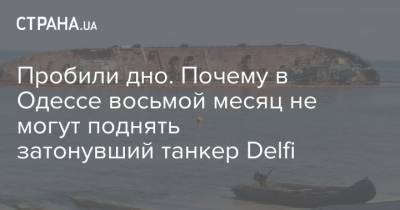 Пробили дно. Почему в Одессе восьмой месяц не могут поднять затонувший танкер Delfi - strana.ua - Украина - Одесса - Южный - Черное Море - Новости Одессы