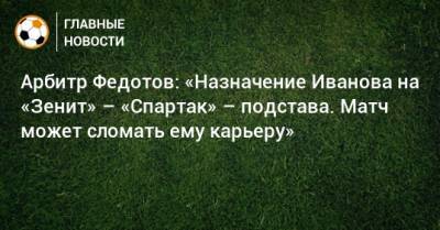 Сергей Иванов - Сергей Карасев - Игорь Федотов - Арбитр Федотов: «Назначение Иванова на «Зенит» – «Спартак» – подстава. Матч может сломать ему карьеру» - bombardir.ru - Россия