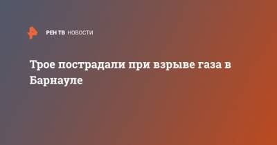 Трое пострадали при взрыве газа в Барнауле - ren.tv - Россия - Барнаул - Алтайский край