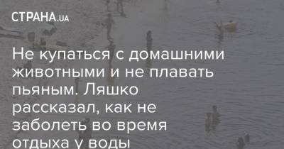 Виктор Ляшко - Не купаться с домашними животными и не плавать пьяным. Ляшко рассказал, как не заболеть во время отдыха у воды - strana.ua - Украина