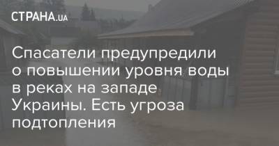 Спасатели предупредили о повышении уровня воды в реках на западе Украины. Есть угроза подтопления - strana.ua - Украина - Ивано-Франковская обл. - Черновицкая обл. - Львовская обл.