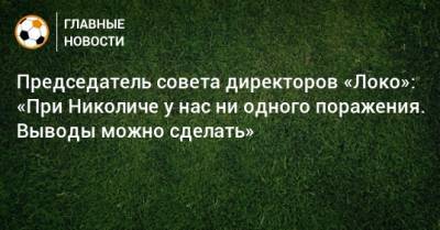 Марко Николич - Председатель совета директоров «Локо»: «При Николиче у нас ни одного поражения. Выводы можно сделать» - bombardir.ru