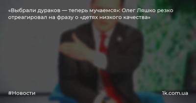 Галина Третьякова - Олег Ляшко - «Выбрали дураков — теперь мучаемся»: Олег Ляшко резко отреагировал на фразу о «детях низкого качества» - 1k.com.ua