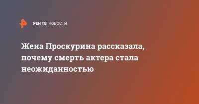 Виктор Проскурин - Жена Проскурина рассказала, почему смерть актера стала неожиданностью - ren.tv - Россия