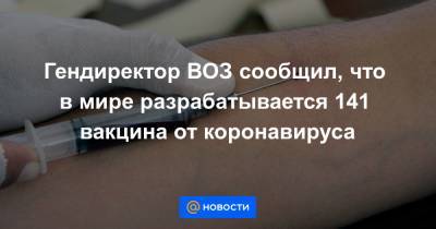 Гендиректор ВОЗ сообщил, что в мире разрабатывается 141 вакцина от коронавируса - news.mail.ru - США - Washington