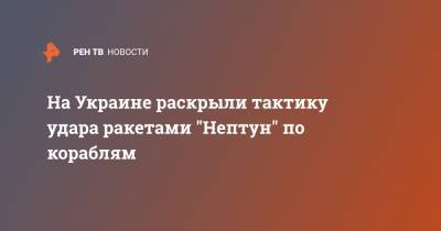 Олег Коростелев - На Украине раскрыли тактику удара ракетами "Нептун" по кораблям - ren.tv - Украина