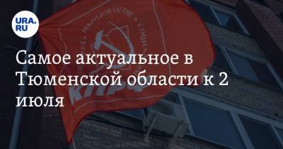 Самое актуальное в Тюменской области к 2 июля. Коммунисты провели «альтернативное голосование», трассу до Екатеринбурга отремонтируют - ura.news - Россия - Екатеринбург - Тюмень - Тюменская обл.