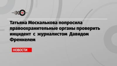 Татьяна Москалькова - Давид Френкель - Александр Горовой - Татьяна Москалькова попросила правоохранительные органы проверить инцидент с журналистом Давидом Френкелем - echo.msk.ru - Россия - Санкт-Петербург