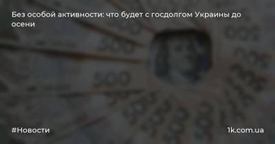 Без особой активности: что будет с госдолгом Украины до осени - 1k.com.ua - Украина