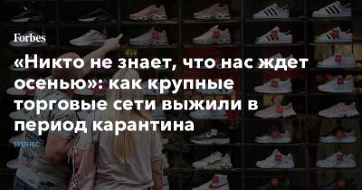 «Никто не знает, что нас ждет осенью»: как крупные торговые сети выжили в период карантина - forbes.ru