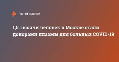 Сергей Собянин - Анастасий Раков - 1,5 тысячи человек в Москве стали донорами плазмы для больных COVID-19 - ren.tv - Москва