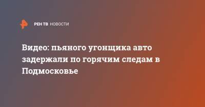 Видео: пьяного угонщика авто задержали по горячим следам в Подмосковье - ren.tv - Москва - Россия - Московская обл. - Московская область