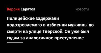 Полицейские задержали подозреваемого в избиении мужчины до смерти на улице Тверской. Он уже был судим за аналогичное преступление - nversia.ru - Россия - Саратов