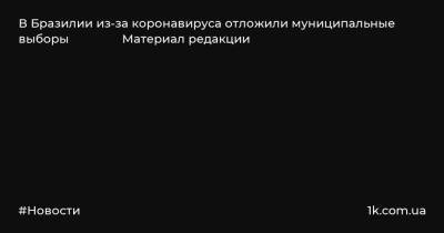 В Бразилии из-за коронавируса отложили муниципальные выборы Материал редакции - 1k.com.ua - Бразилия