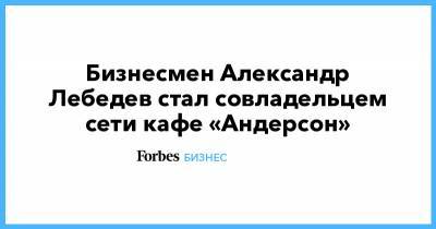 Александр Лебедев - Анастасия Татулова - Бизнесмен Александр Лебедев стал совладельцем сети кафе «Андерсон» - forbes.ru