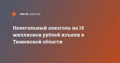Нелегальный алкоголь на 19 миллионов рублей изъяли в Тюменской области - ren.tv - Тюменская обл. - Ялуторовск