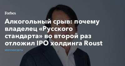 Алкогольный срыв: почему владелец «Русского стандарта» во второй раз отложил IPO холдинга Roust - forbes.ru - США