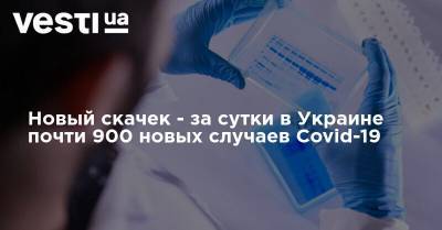 Новый скачек - за сутки в Украине подтвердили почти 900 случаев Covid-19 - vesti.ua - Украина