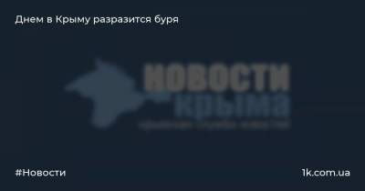 Днем в Крыму разразится буря - 1k.com.ua - Россия - Крым - Симферополь