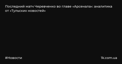 Игорь Черевченко - Последний матч Черевченко во главе «Арсенала»: аналитика от «Тульских новостей» - 1k.com.ua
