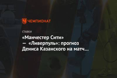 Денис Казанский - «Манчестер Сити» — «Ливерпуль»: прогноз Дениса Казанского на матч АПЛ - championat.com - Англия