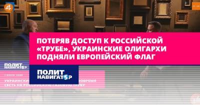 Игорь Смешко - Потеряв доступ к российской «трубе», украинские олигархи подняли... - politnavigator.net - Россия - Украина - Ес