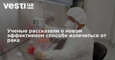 Ученые рассказали о новом эффективном способе излечиться от рака - vesti.ua - Украина