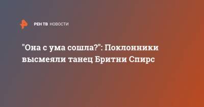 Бритни Спирс - Вильям Айлиш - "Она с ума сошла?": Поклонники высмеяли танец Бритни Спирс - ren.tv - США