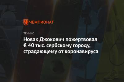 Джокович Новак - Новак Джокович пожертвовал € 40 тыс. сербскому городу, страдающему от коронавируса - championat.com - Сербия