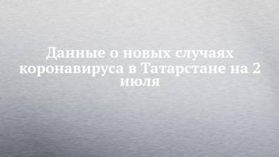Данные о новых случаях коронавируса в Татарстане на 2 июля - chelny-izvest.ru - Россия - респ. Татарстан - Набережные Челны - Казань