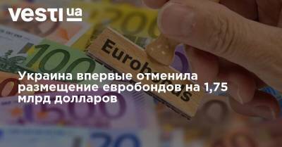 Украина впервые отменила размещение евробондов на 1,75 миллиарда долларов - vesti.ua - США - Украина - Англия