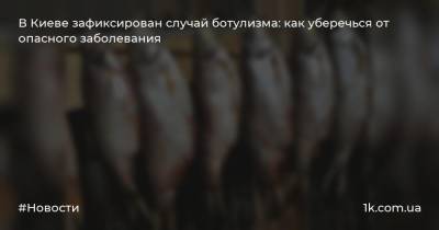 В Киеве зафиксирован случай ботулизма: как уберечься от опасного заболевания - 1k.com.ua - Украина - Киев - Черкасская обл. - Черкассы