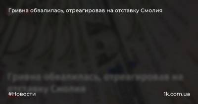 Гривна обвалилась, отреагировав на отставку Смолия - 1k.com.ua - Украина