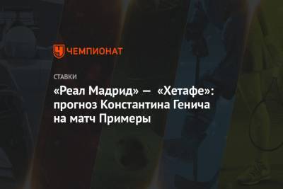 Константин Генич - «Реал Мадрид» — «Хетафе»: прогноз Константина Генича на матч Примеры - championat.com - Россия - Испания - Мадрид