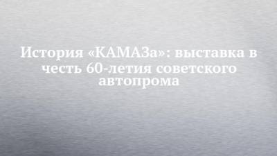 История «КАМАЗа»: выставка в честь 60-летия советского автопрома - chelny-izvest.ru - Москва - Россия