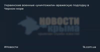 Украинские военные «уничтожили» вражескую подлодку в Черном море - 1k.com.ua - Украина - Николаевская обл.