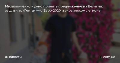 Игорь Пластун - Роман Яремчук - Михайличенко нужно принять предложение из Бельгии: защитник «Гента» — о Евро-2020 и украинском легионе - 1k.com.ua - Украина - Бельгия