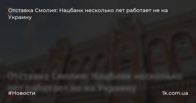 Яков Смолий - Отставка Смолия: Нацбанк несколько лет работает не на Украину - 1k.com.ua - Украина