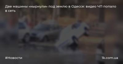 Две машины «нырнули» под землю в Одессе: видео ЧП попало в сеть - 1k.com.ua - Украина - Одесса - Одесская обл. - Белгород - район Малиновский